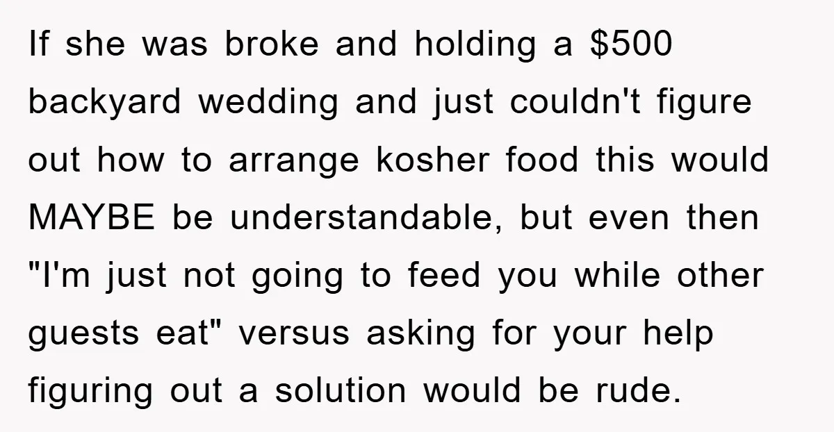 If she was broke and holding a $500 backyard wedding and just couldn't figure out how to arrange kosher food this would MAYBE be understandable, but even then "I'm just...