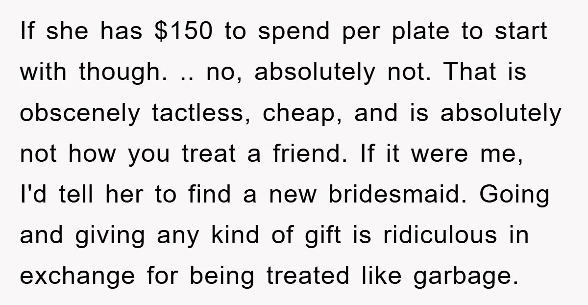 If she has $150 to spend per plate to start with though. .. no, absolutely not. That is obscenely tactless, cheap, and is absolutely not how you treat a friend....