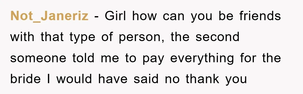 Not_Janeriz − Girl how can you be friends with that type of person, the second someone told me to pay everything for the bride I would have said no thank...