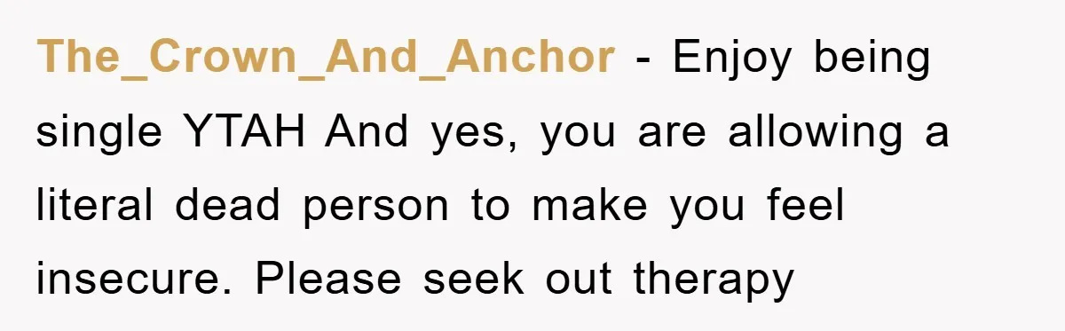 The_Crown_And_Anchor − Enjoy being single YTAH And yes, you are allowing a literal dead person to make you feel insecure. Please seek out therapy