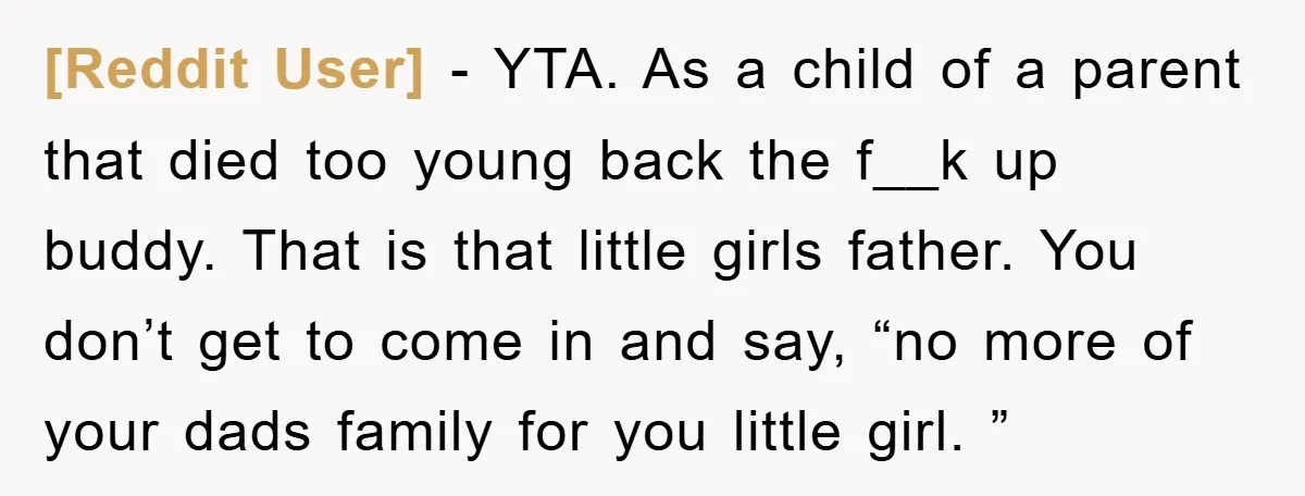 [Reddit User] − YTA. As a child of a parent that died too young back the f__k up buddy. That is that little girls father. You don’t get to come...