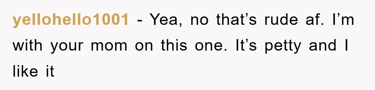 yellohello1001 − Yea, no that’s rude af. I’m with your mom on this one. It’s petty and I like it