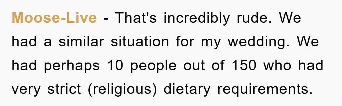 Moose-Live − That's incredibly rude. We had a similar situation for my wedding. We had perhaps 10 people out of 150 who had very strict (religious) dietary requirements.