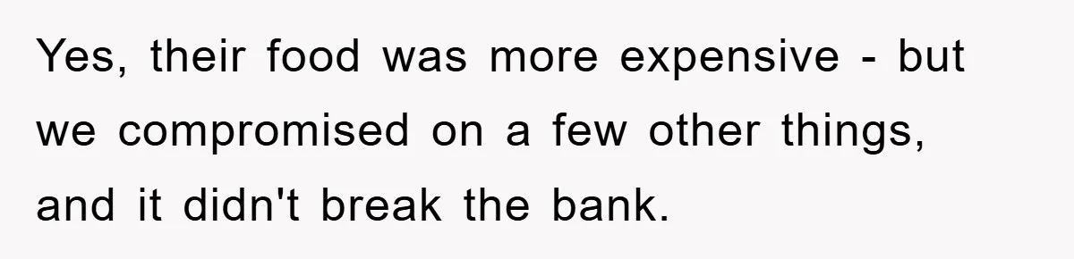 Yes, their food was more expensive - but we compromised on a few other things, and it didn't break the bank.