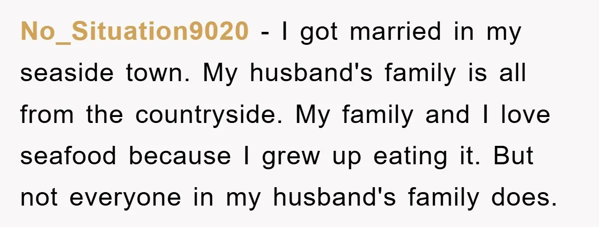 No_Situation9020 − I got married in my seaside town. My husband's family is all from the countryside. My family and I love seafood because I grew up eating it. But...