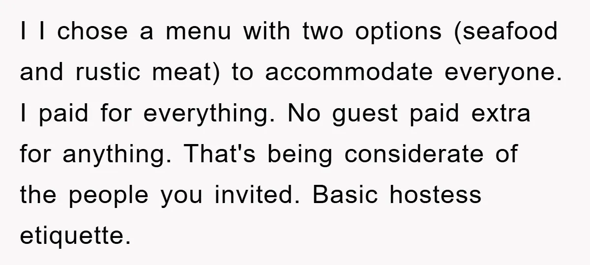 I I chose a menu with two options (seafood and rustic meat) to accommodate everyone. I paid for everything. No guest paid extra for anything. That's being considerate of the...