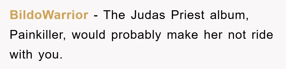BildoWarrior - The Judas Priest album, Painkiller, would probably make her not ride with you.