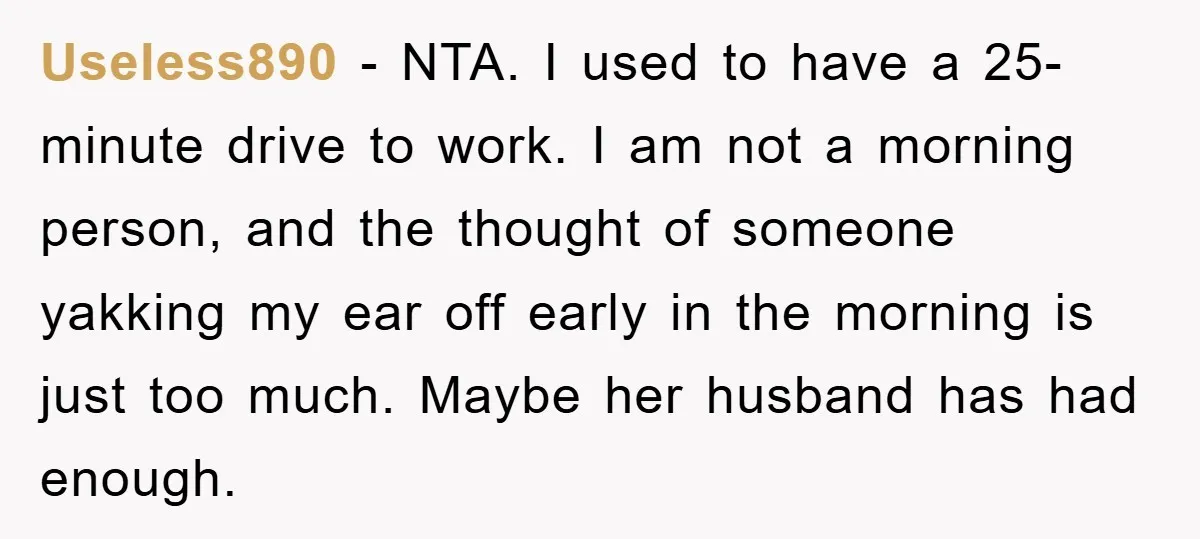 Useless890 - NTA. I used to have a 25-minute drive to work. I am not a morning person, and the thought of someone yakking my ear off early in the...