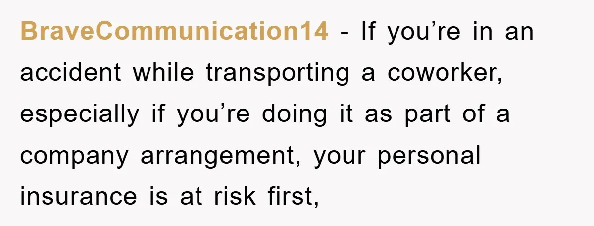 BraveCommunication14 - If you’re in an accident while transporting a coworker, especially if you’re doing it as part of a company arrangement, your personal insurance is at risk first,