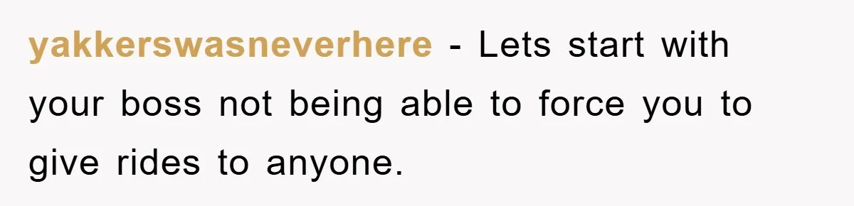 yakkerswasneverhere - Lets start with your boss not being able to force you to give rides to anyone.
