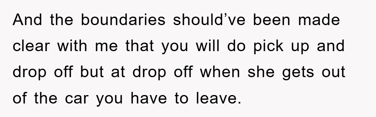 And the boundaries should’ve been made clear with me that you will do pick up and drop off but at drop off when she gets out of the car you...