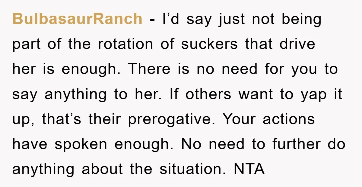 BulbasaurRanch - I’d say just not being part of the rotation of suckers that drive her is enough. There is no need for you to say anything to her. If...