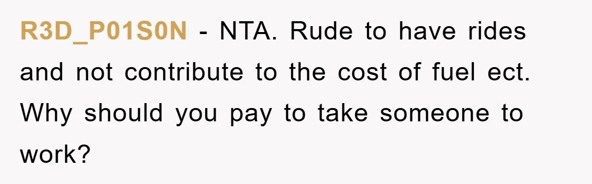 R3D_P01S0N - NTA. Rude to have rides and not contribute to the cost of fuel ect. Why should you pay to take someone to work?