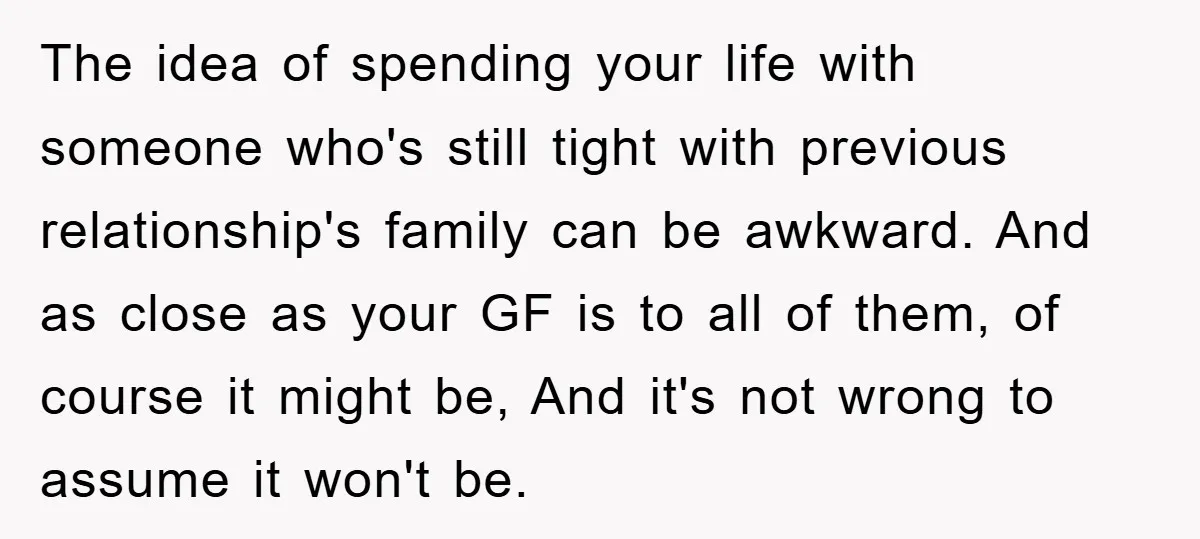 The idea of spending your life with someone who's still tight with previous relationship's family can be awkward. And as close as your GF is to all of them, of...