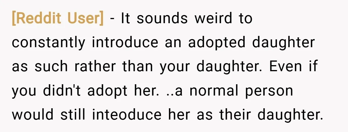 [Reddit User] − It sounds weird to constantly introduce an adopted daughter as such rather than your daughter. Even if you didn't adopt her. ..a normal person would still inteoduce...