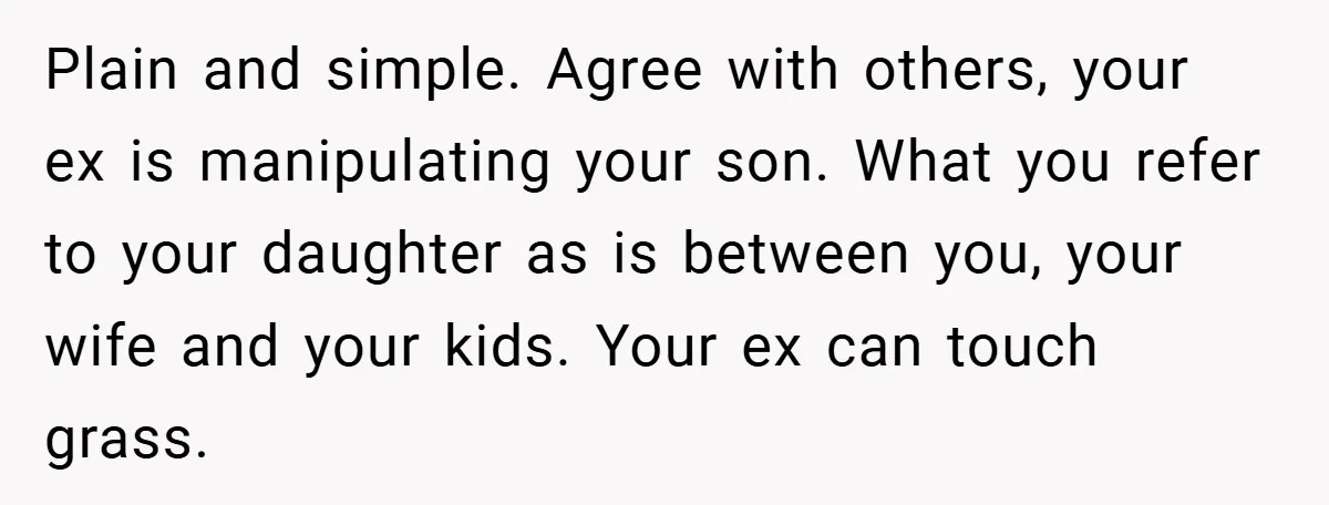 Plain and simple. Agree with others, your ex is manipulating your son. What you refer to your daughter as is between you, your wife and your kids. Your ex can...