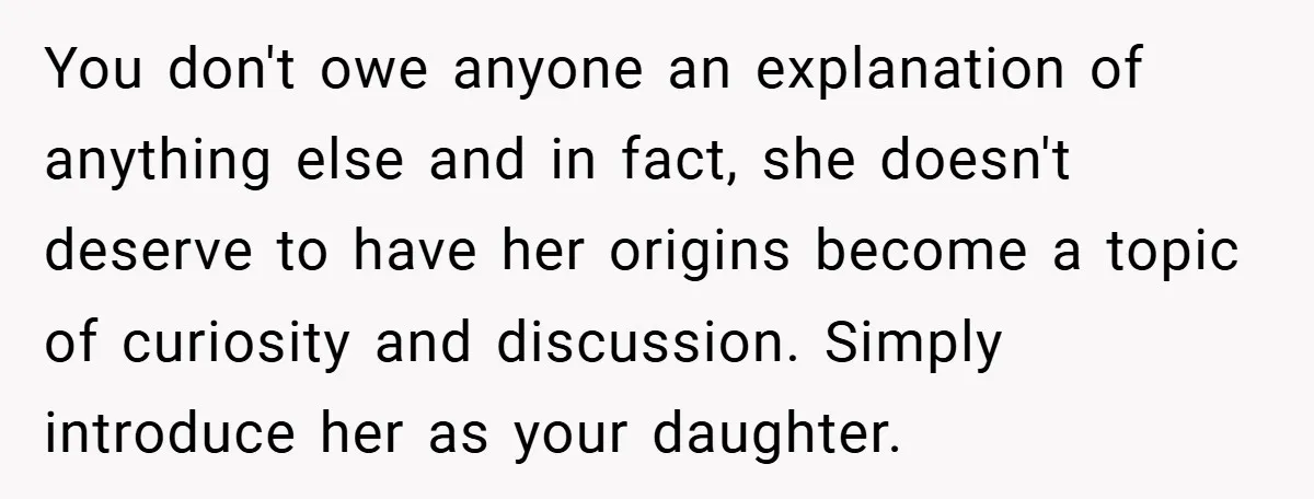 You don't owe anyone an explanation of anything else and in fact, she doesn't deserve to have her origins become a topic of curiosity and discussion. Simply introduce her as...