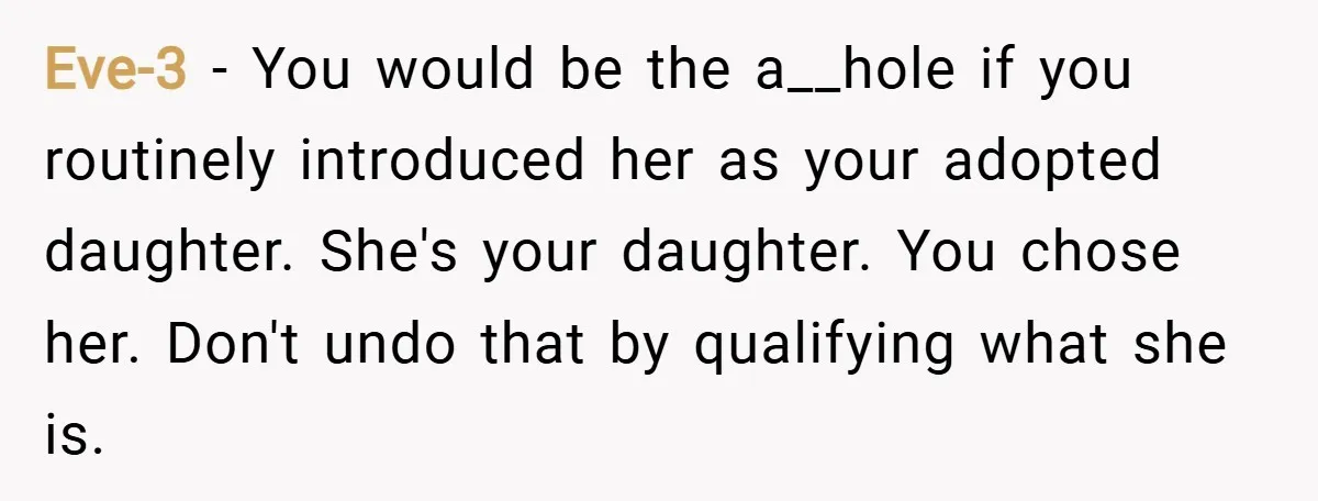 Eve-3 − You would be the a__hole if you routinely introduced her as your adopted daughter. She's your daughter. You chose her. Don't undo that by qualifying what she is.