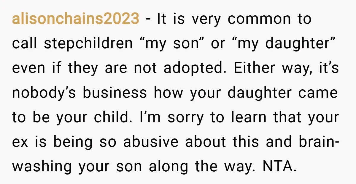 alisonchains2023 − It is very common to call stepchildren “my son” or “my daughter” even if they are not adopted. Either way, it’s nobody’s business how your daughter came to...