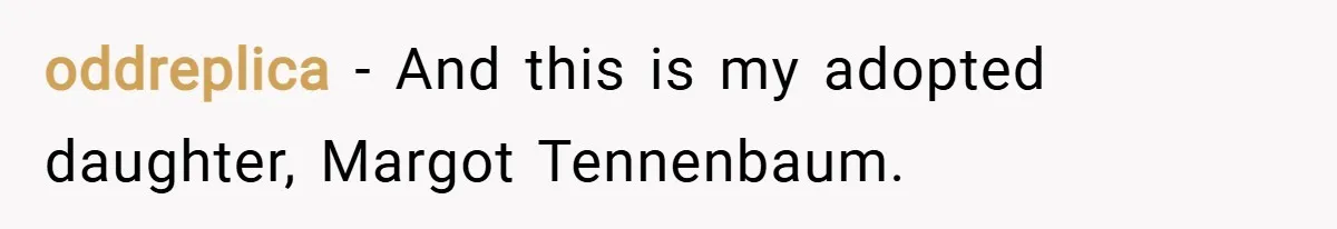 oddreplica − And this is my adopted daughter, Margot Tennenbaum.