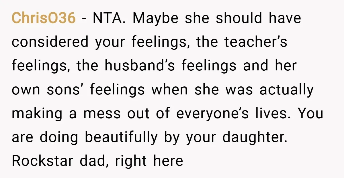 ChrisO36 − NTA. Maybe she should have considered your feelings, the teacher’s feelings, the husband’s feelings and her own sons’ feelings when she was actually making a mess out of...