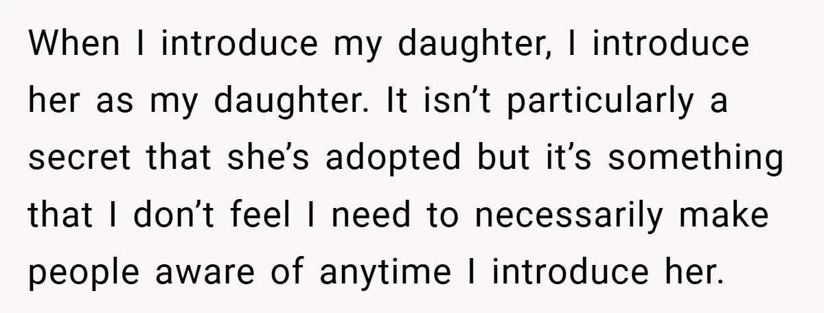 When I introduce my daughter, I introduce her as my daughter. It isn’t particularly a secret that she’s adopted but it’s something that I don’t feel I need to necessarily...