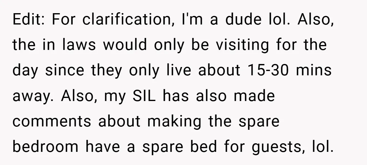 Edit: For clarification, I'm a dude lol. Also, the in laws would only be visiting for the day since they only live about 15-30 mins away. Also, my SIL has...