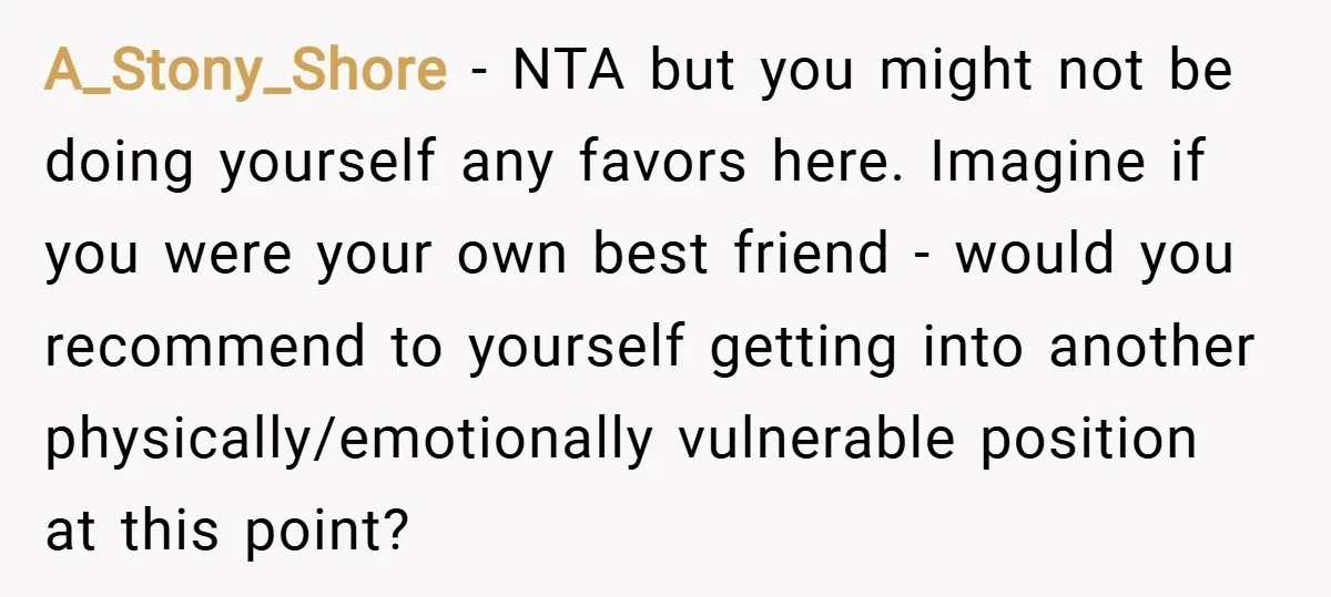 A_Stony_Shore − NTA but you might not be doing yourself any favors here. Imagine if you were your own best friend - would you recommend to yourself getting into another...