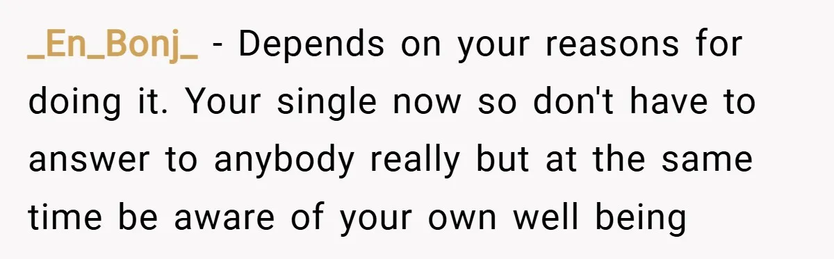 _En_Bonj_ − Depends on your reasons for doing it. Your single now so don't have to answer to anybody really but at the same time be aware of your own...