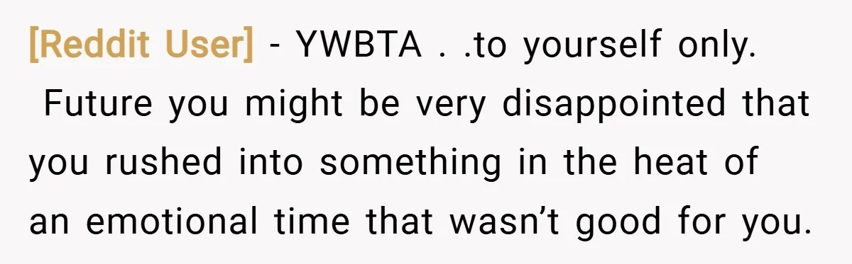 [Reddit User] − YWBTA . .to yourself only. Future you might be very disappointed that you rushed into something in the heat of an emotional time that wasn’t good for...