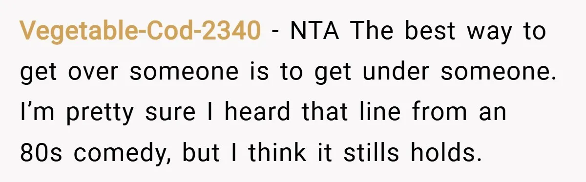 Vegetable-Cod-2340 − NTA The best way to get over someone is to get under someone. I’m pretty sure I heard that line from an 80s comedy, but I think it...
