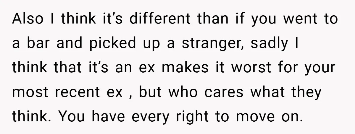 Also I think it’s different than if you went to a bar and picked up a stranger, sadly I think that it’s an ex makes it worst for your most...