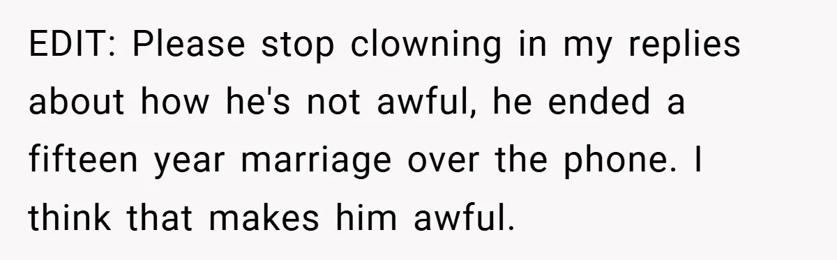 EDIT: Please stop clowning in my replies about how he's not awful, he ended a fifteen year marriage over the phone. I think that makes him awful.