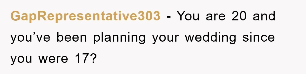 GapRepresentative303 − You are 20 and you’ve been planning your wedding since you were 17?