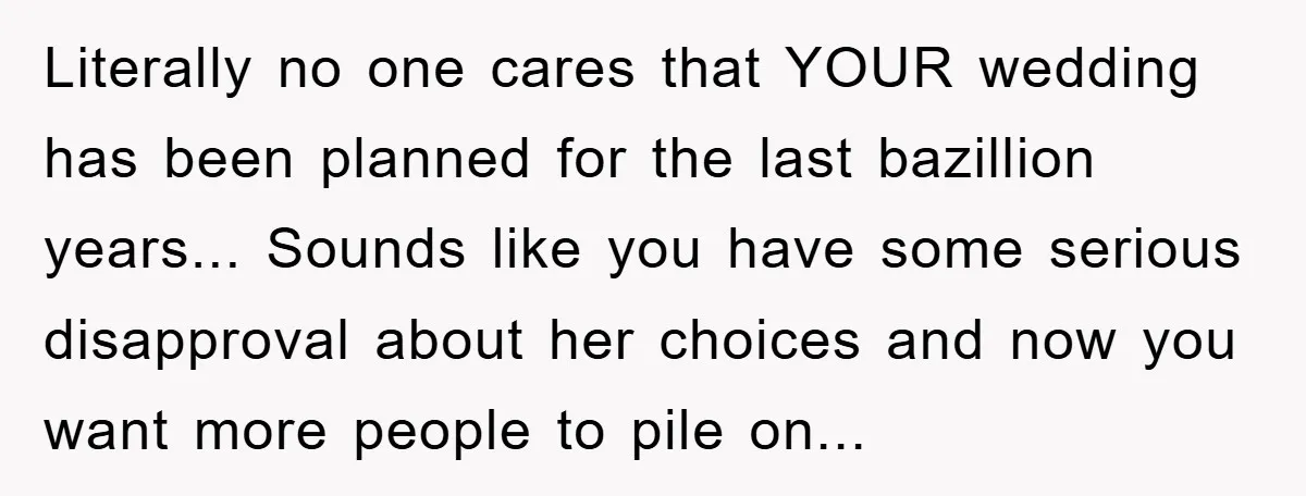 Literally no one cares that YOUR wedding has been planned for the last bazillion years... Sounds like you have some serious disapproval about her choices and now you want more...