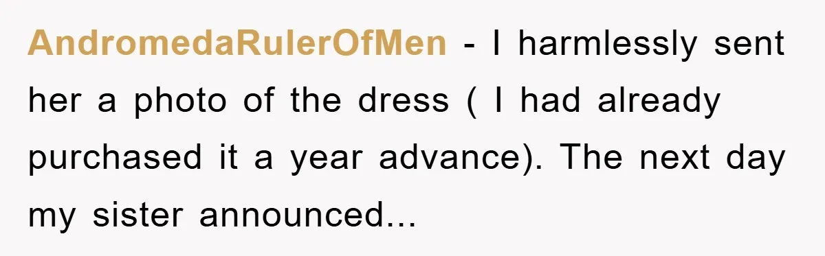 AndromedaRulerOfMen − I harmlessly sent her a photo of the dress ( I had already purchased it a year advance). The next day my sister announced...