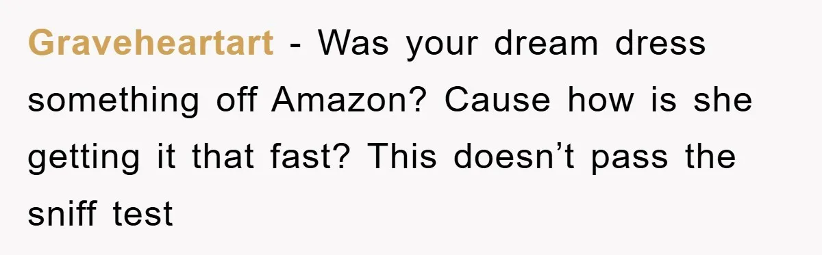 Graveheartart − Was your dream dress something off Amazon? Cause how is she getting it that fast? This doesn’t pass the sniff test