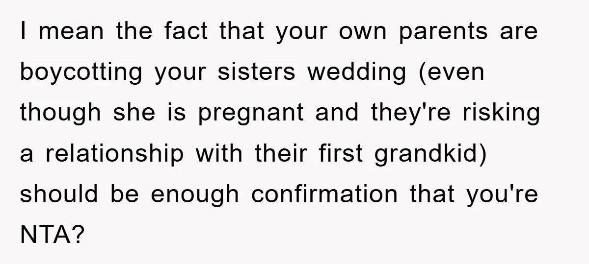 I mean the fact that your own parents are boycotting your sisters wedding (even though she is pregnant and they're risking a relationship with their first grandkid) should be enough...