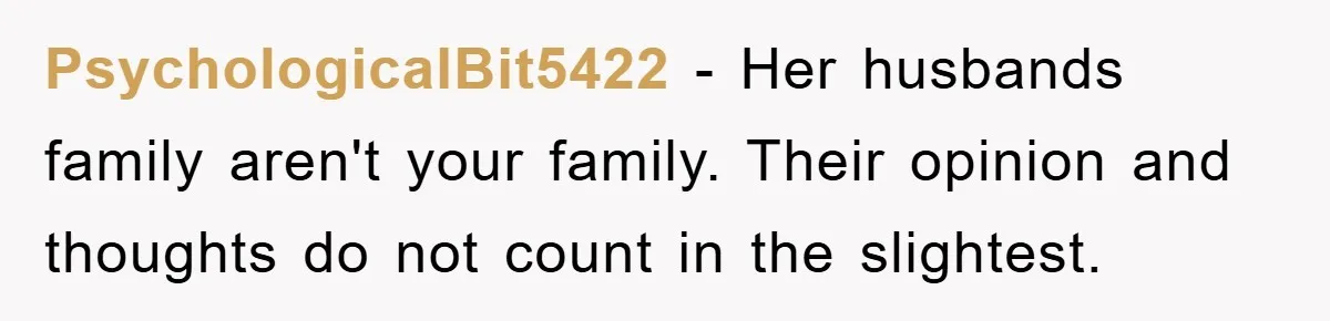 PsychologicalBit5422 − Her husbands family aren't your family. Their opinion and thoughts do not count in the slightest.