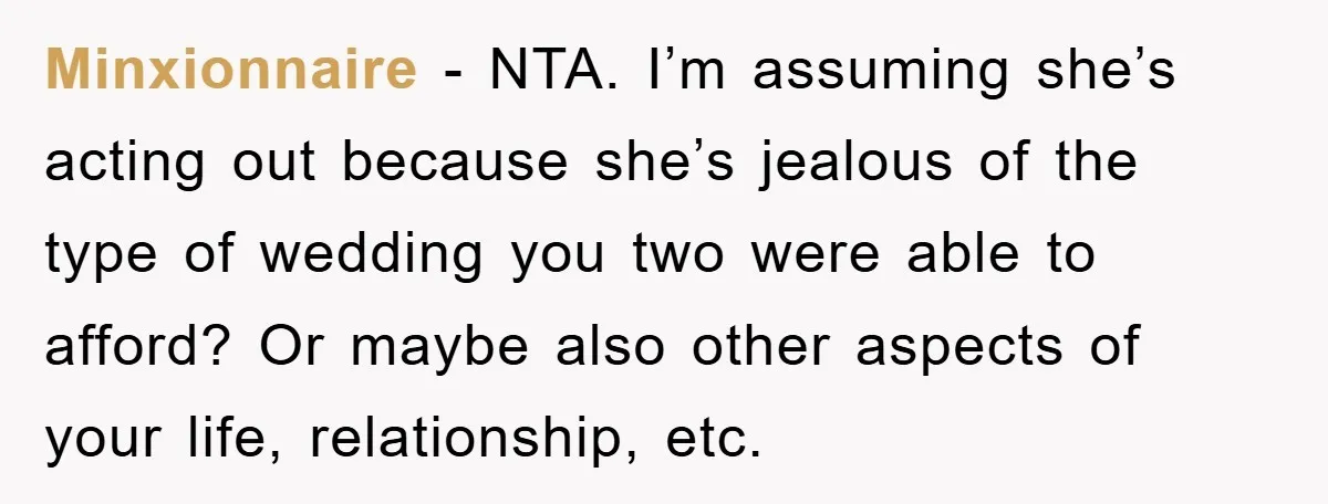 Minxionnaire − NTA. I’m assuming she’s acting out because she’s jealous of the type of wedding you two were able to afford? Or maybe also other aspects of your life,...