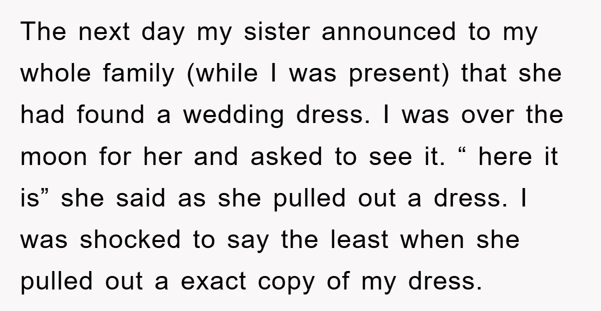 The next day my sister announced to my whole family (while I was present) that she had found a wedding dress. I was over the moon for her and asked...