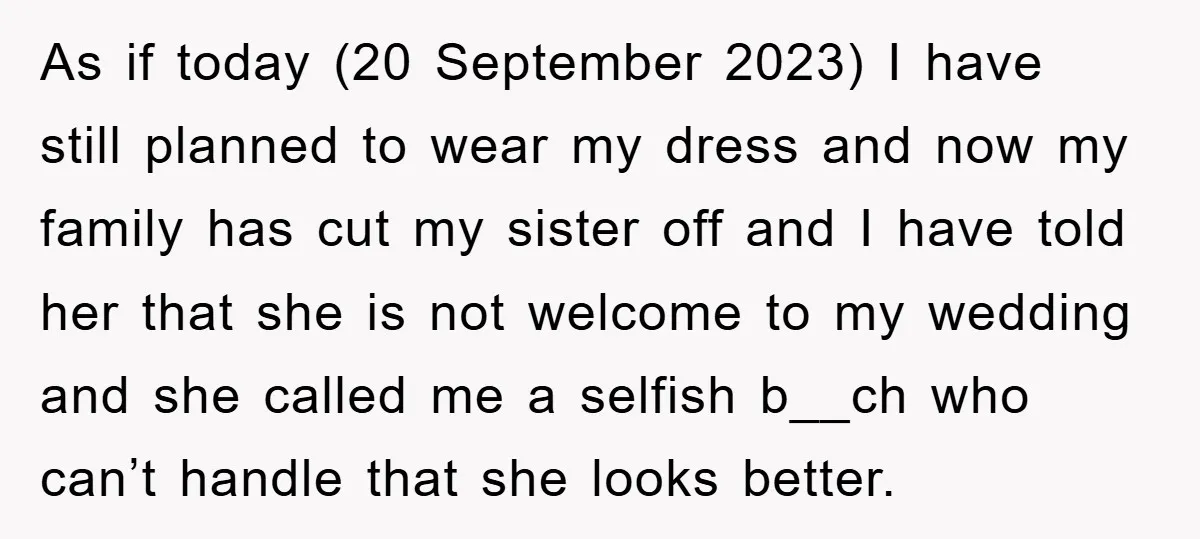 As if today (20 September 2023) I have still planned to wear my dress and now my family has cut my sister off and I have told her that she...