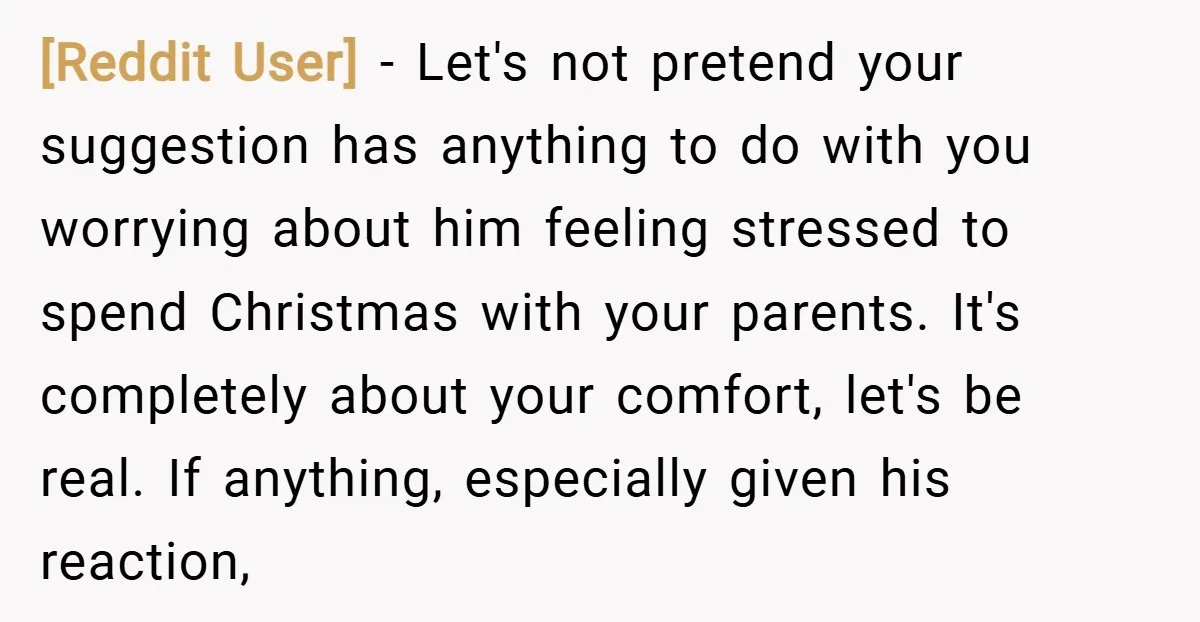 [Reddit User] − Let's not pretend your suggestion has anything to do with you worrying about him feeling stressed to spend Christmas with your parents. It's completely about your comfort,...