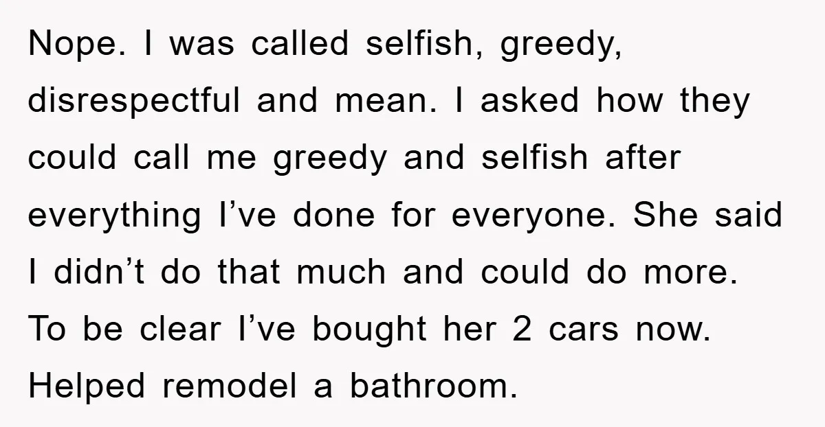 Nope. I was called selfish, greedy, disrespectful and mean. I asked how they could call me greedy and selfish after everything I’ve done for everyone. She said I didn’t do...