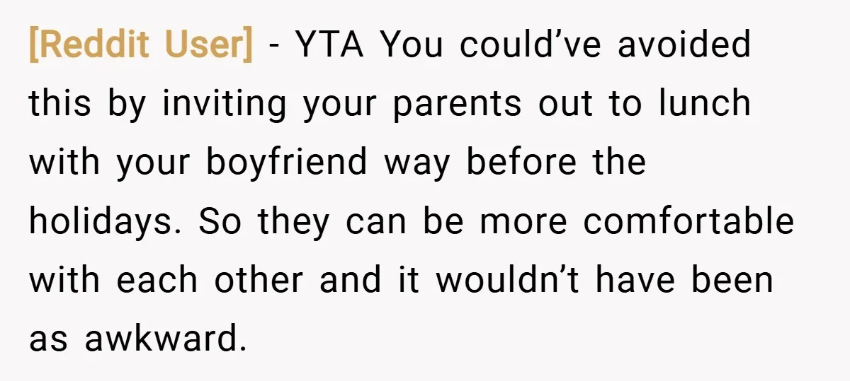 [Reddit User] − YTA You could’ve avoided this by inviting your parents out to lunch with your boyfriend way before the holidays. So they can be more comfortable with each...