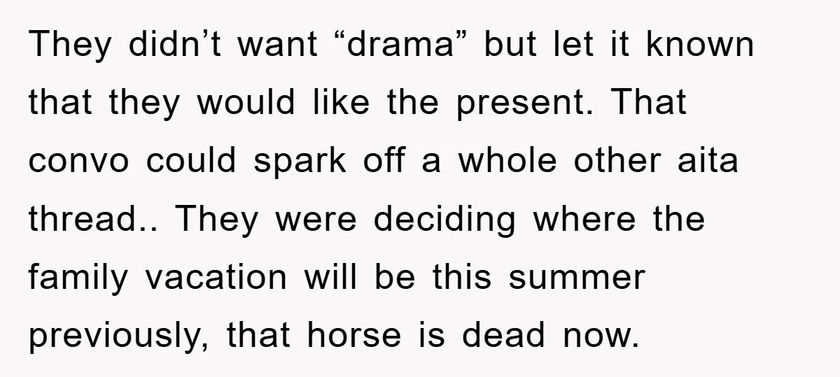 They didn’t want “drama” but let it known that they would like the present. That convo could spark off a whole other aita thread.. They were deciding where the family...