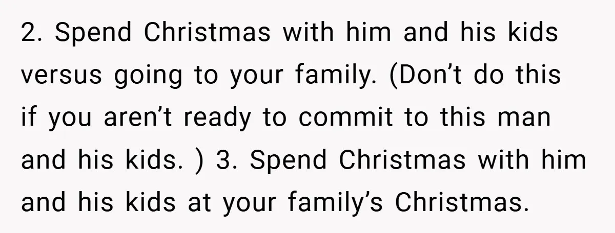 2. Spend Christmas with him and his kids versus going to your family. (Don’t do this if you aren’t ready to commit to this man and his kids. ) 3....