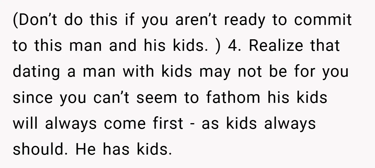 (Don’t do this if you aren’t ready to commit to this man and his kids. ) 4. Realize that dating a man with kids may not be for you since...
