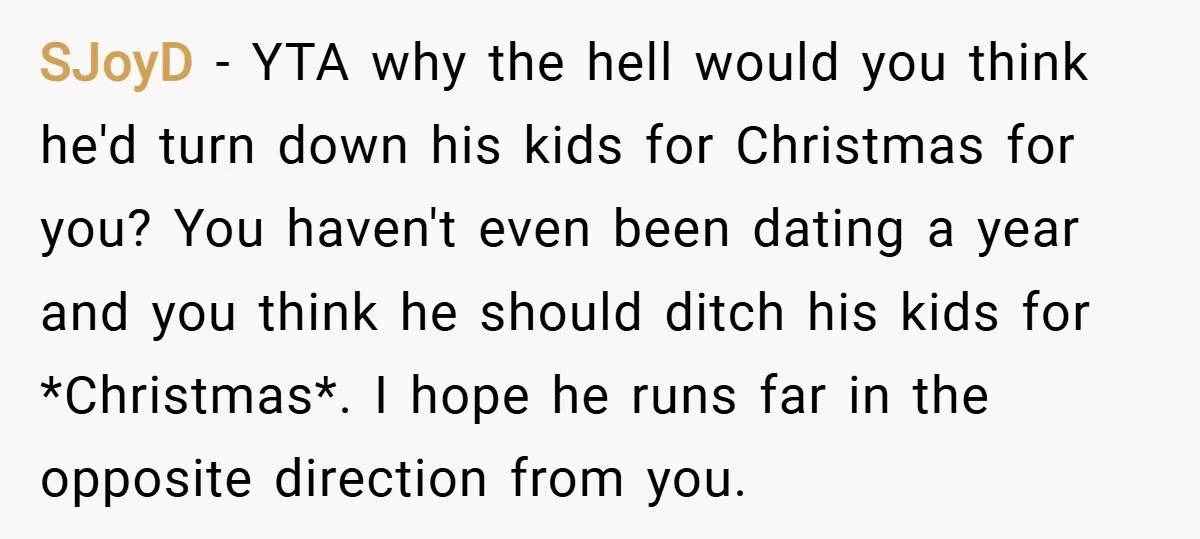SJoyD − YTA why the hell would you think he'd turn down his kids for Christmas for you? You haven't even been dating a year and you think he should...