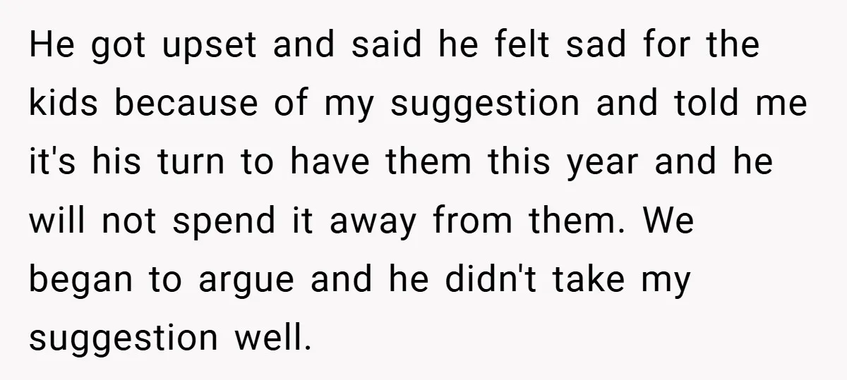 He got upset and said he felt sad for the kids because of my suggestion and told me it's his turn to have them this year and he will not...